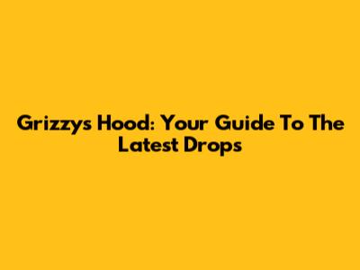Grizzy's Hood: Your Guide To The Latest Drops