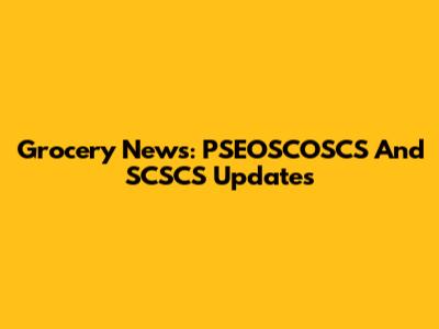 Grocery News: PSEOSCOSCS And SCSCS Updates