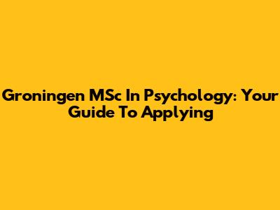 Groningen MSc In Psychology: Your Guide To Applying