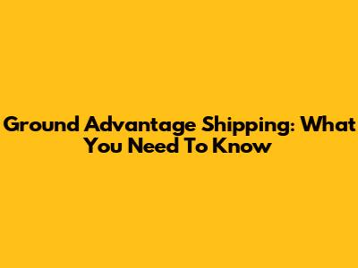 Ground Advantage Shipping: What You Need To Know