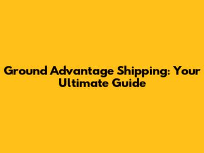 Ground Advantage Shipping: Your Ultimate Guide
