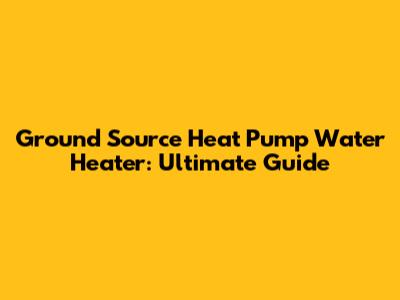 Ground Source Heat Pump Water Heater: Ultimate Guide