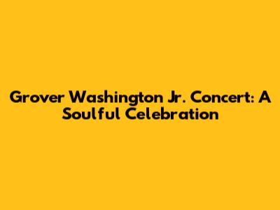 Grover Washington Jr. Concert: A Soulful Celebration