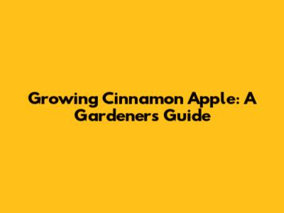 Growing Cinnamon Apple: A Gardener's Guide