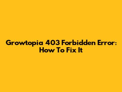 Growtopia 403 Forbidden Error: How To Fix It