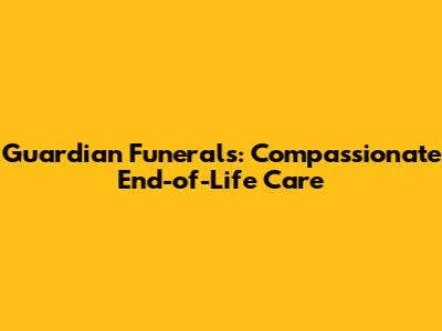 Guardian Funerals: Compassionate End-of-Life Care