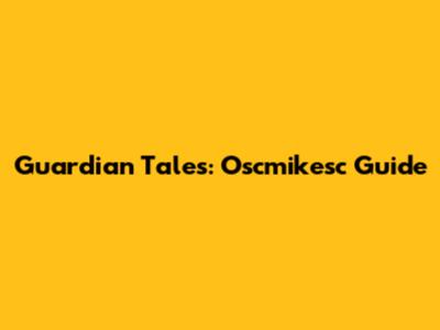 Guardian Tales: Oscmikesc Guide