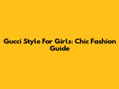 Gucci Style For Girls: Chic Fashion Guide