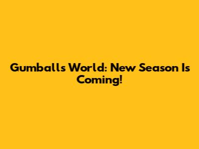 Gumball's World: New Season Is Coming!