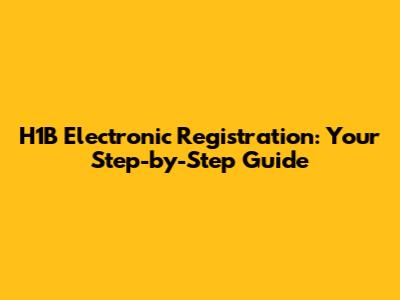 H1B Electronic Registration: Your Step-by-Step Guide