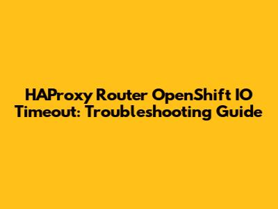 HAProxy Router OpenShift IO Timeout: Troubleshooting Guide