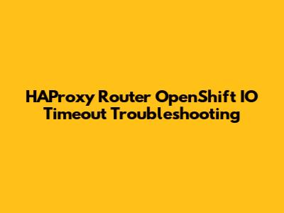 HAProxy Router OpenShift IO Timeout Troubleshooting