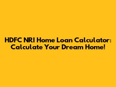 HDFC NRI Home Loan Calculator: Calculate Your Dream Home!