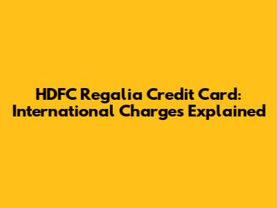 HDFC Regalia Credit Card: International Charges Explained