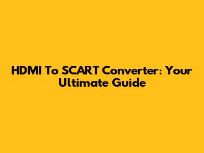 HDMI To SCART Converter: Your Ultimate Guide