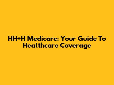 HH+H Medicare: Your Guide To Healthcare Coverage