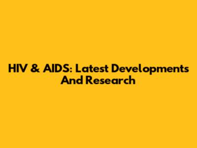 HIV & AIDS: Latest Developments And Research