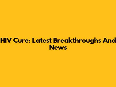 HIV Cure: Latest Breakthroughs And News