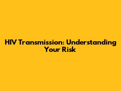 HIV Transmission: Understanding Your Risk