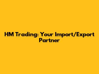 HM Trading: Your Import/Export Partner