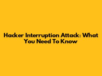 Hacker Interruption Attack: What You Need To Know