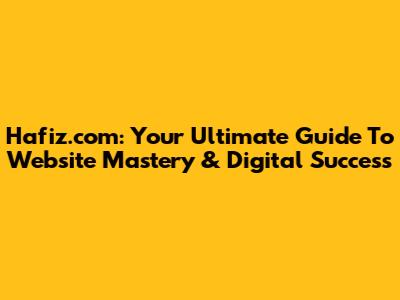 Hafiz.com: Your Ultimate Guide To Website Mastery & Digital Success