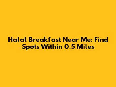 Halal Breakfast Near Me: Find Spots Within 0.5 Miles