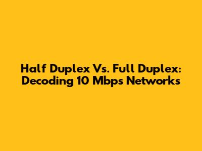 Half Duplex Vs. Full Duplex: Decoding 10 Mbps Networks
