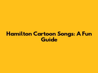 Hamilton Cartoon Songs: A Fun Guide