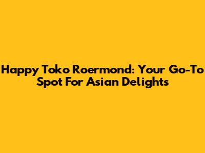 Happy Toko Roermond: Your Go-To Spot For Asian Delights