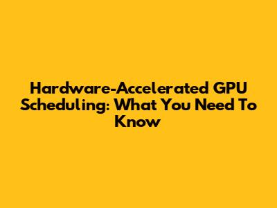 Hardware-Accelerated GPU Scheduling: What You Need To Know