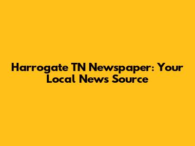 Harrogate TN Newspaper: Your Local News Source