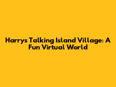 Harry's Talking Island Village: A Fun Virtual World