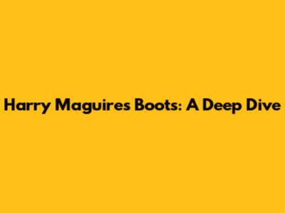 Harry Maguire's Boots: A Deep Dive