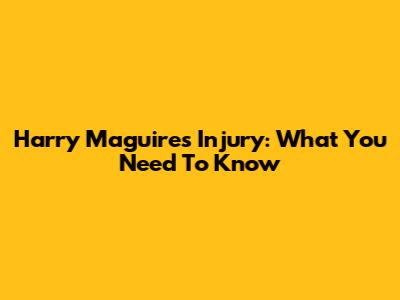 Harry Maguire's Injury: What You Need To Know