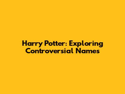 Harry Potter: Exploring Controversial Names