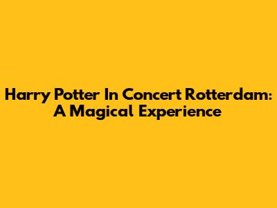 Harry Potter In Concert Rotterdam: A Magical Experience