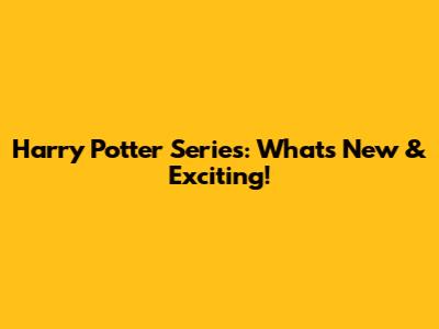 Harry Potter Series: What's New & Exciting!