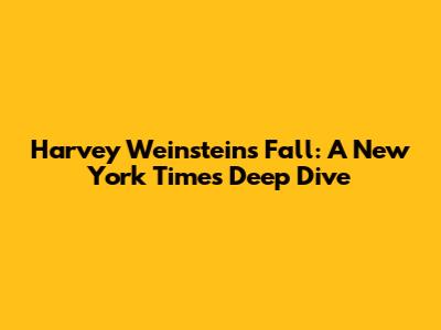 Harvey Weinstein's Fall: A New York Times Deep Dive