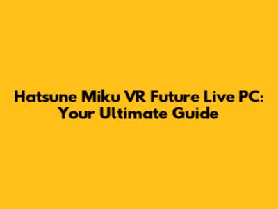Hatsune Miku VR Future Live PC: Your Ultimate Guide
