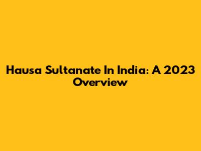 Hausa Sultanate In India: A 2023 Overview