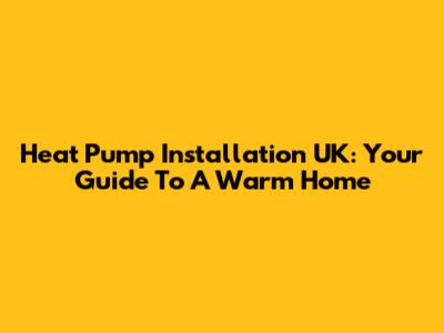 Heat Pump Installation UK: Your Guide To A Warm Home