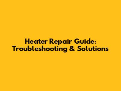 Heater Repair Guide: Troubleshooting & Solutions