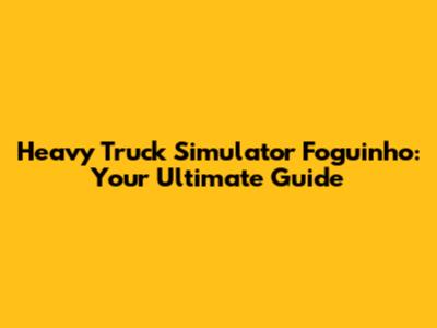Heavy Truck Simulator Foguinho: Your Ultimate Guide