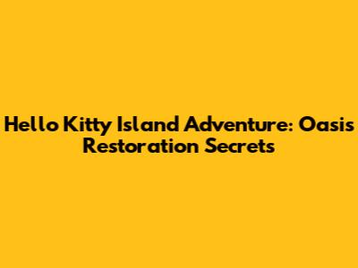 Hello Kitty Island Adventure: Oasis Restoration Secrets