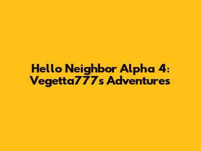 Hello Neighbor Alpha 4: Vegetta777's Adventures