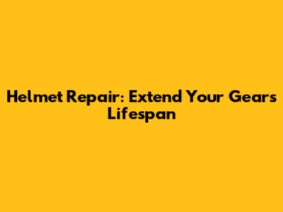 Helmet Repair: Extend Your Gear's Lifespan