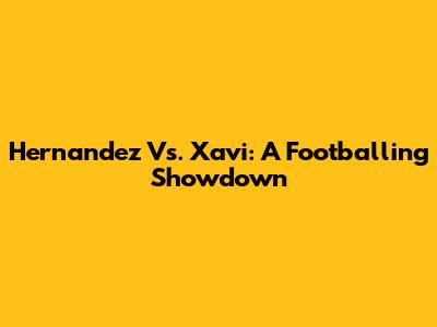 Hernandez Vs. Xavi: A Footballing Showdown