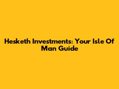 Hesketh Investments: Your Isle Of Man Guide