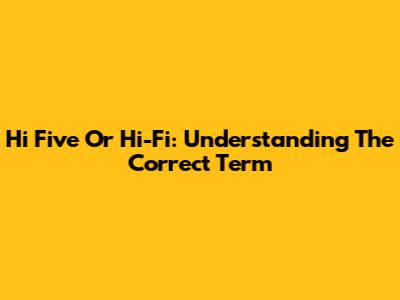 Hi Five Or Hi-Fi: Understanding The Correct Term
